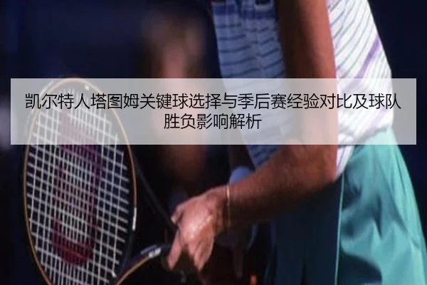 凯尔特人塔图姆关键球选择与季后赛经验对比及球队胜负影响解析