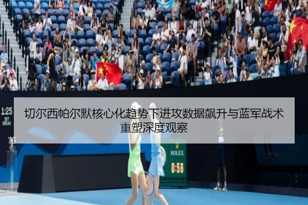 切尔西帕尔默核心化趋势下进攻数据飙升与蓝军战术重塑深度观察