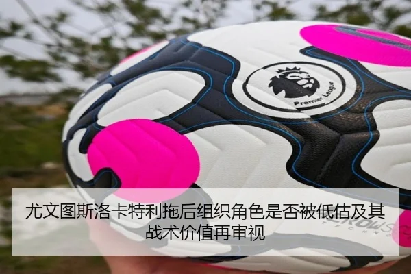尤文图斯洛卡特利拖后组织角色是否被低估及其战术价值再审视