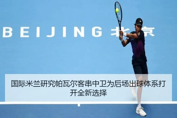 国际米兰研究帕瓦尔客串中卫为后场出球体系打开全新选择