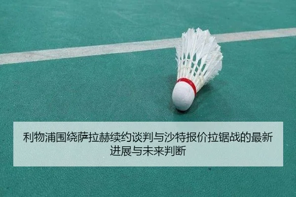 利物浦围绕萨拉赫续约谈判与沙特报价拉锯战的最新进展与未来判断