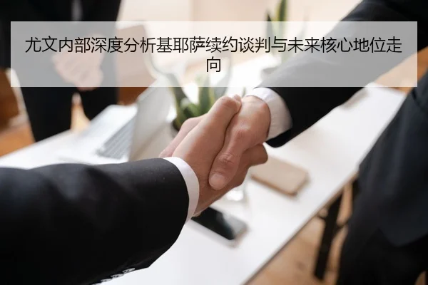 尤文内部深度分析基耶萨续约谈判与未来核心地位走向
