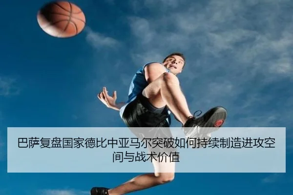 巴萨复盘国家德比中亚马尔突破如何持续制造进攻空间与战术价值