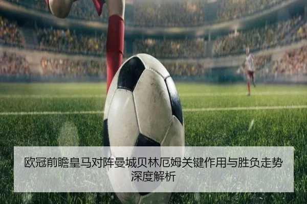 欧冠前瞻皇马对阵曼城贝林厄姆关键作用与胜负走势深度解析