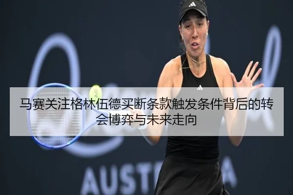 马赛关注格林伍德买断条款触发条件背后的转会博弈与未来走向