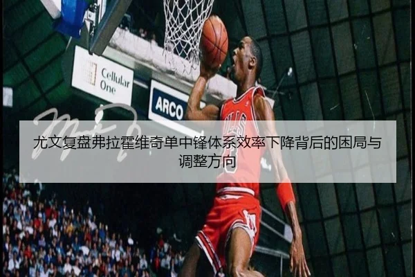 尤文复盘弗拉霍维奇单中锋体系效率下降背后的困局与调整方向
