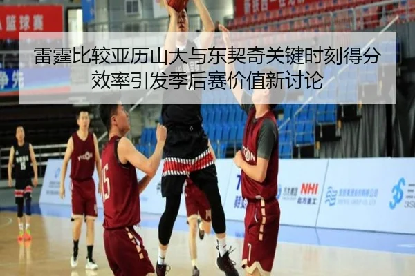 雷霆比较亚历山大与东契奇关键时刻得分效率引发季后赛价值新讨论