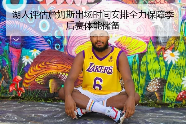 湖人评估詹姆斯出场时间安排全力保障季后赛体能储备