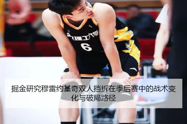 掘金研究穆雷约基奇双人挡拆在季后赛中的战术变化与破局路径