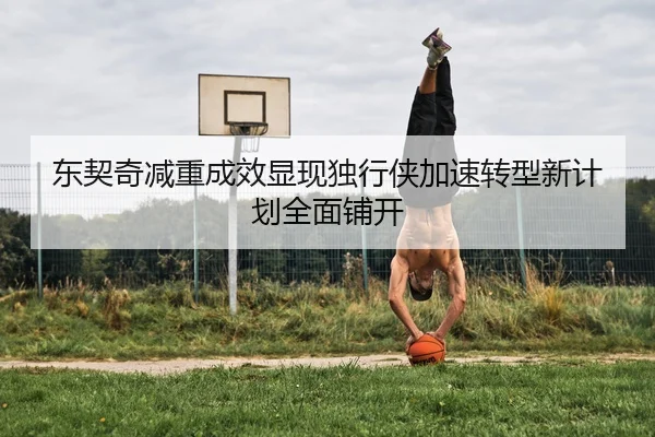 东契奇减重成效显现独行侠加速转型新计划全面铺开