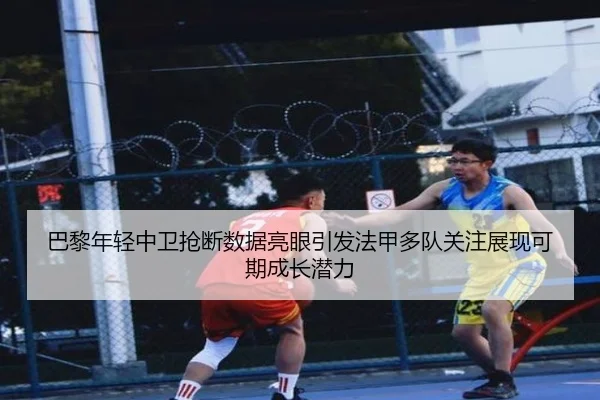 巴黎年轻中卫抢断数据亮眼引发法甲多队关注展现可期成长潜力