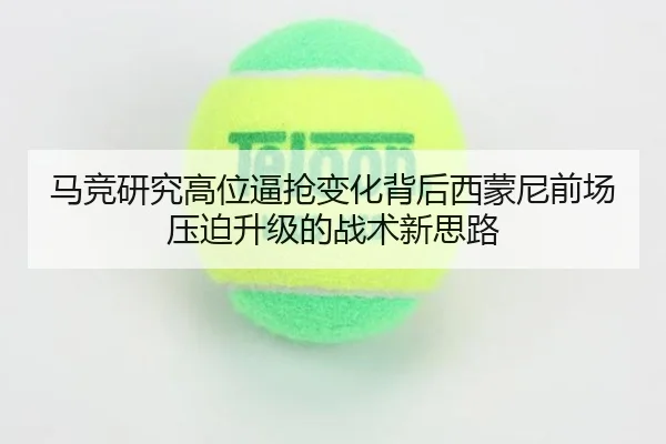 马竞研究高位逼抢变化背后西蒙尼前场压迫升级的战术新思路